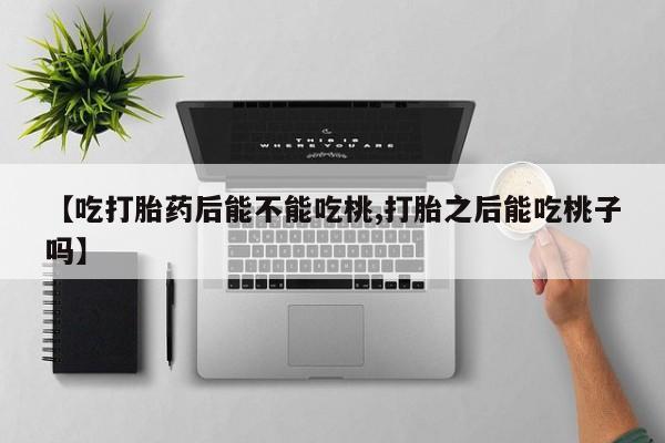 哪个网店有打胎药卖【吃打胎药后能不能吃桃,打胎之后能吃桃子吗】