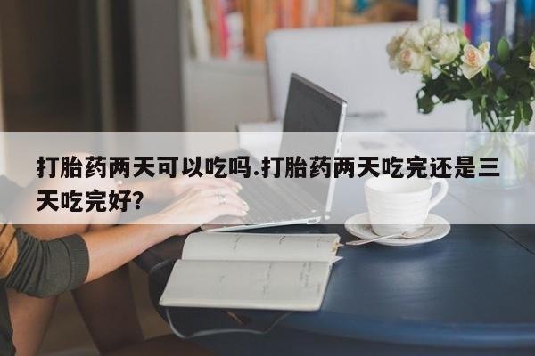 哪个网店有打胎药卖打胎药两天可以吃吗.打胎药两天吃完还是三天吃完好？