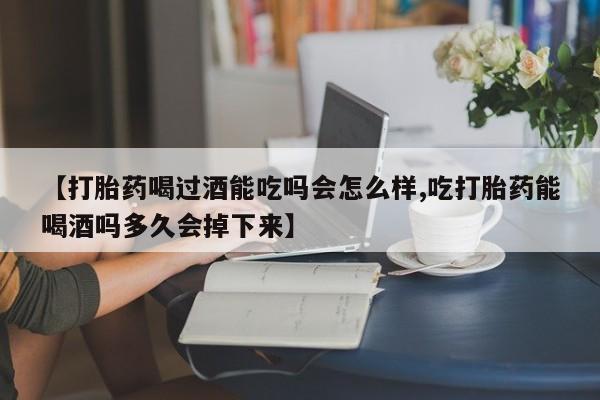 哪个网店有打胎药卖【打胎药喝过酒能吃吗会怎么样,吃打胎药能喝酒吗多久会掉下来】