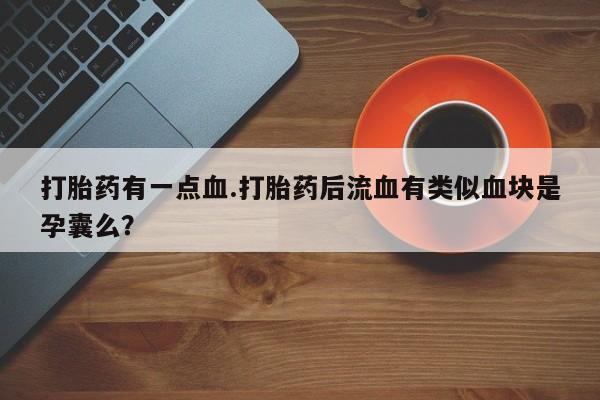 哪个网店有打胎药卖打胎药有一点血.打胎药后流血有类似血块是孕囊么？