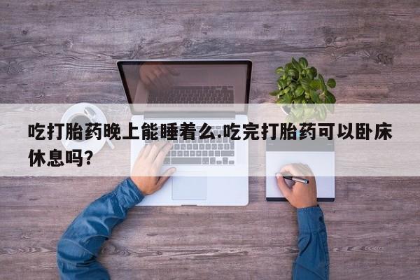 哪个网店有打胎药卖吃打胎药晚上能睡着么.吃完打胎药可以卧床休息吗？