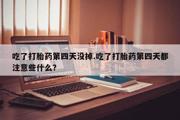 哪个网店有打胎药卖吃了打胎药第四天没掉.吃了打胎药第四天都注意些什么？