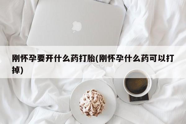 哪个网店有打胎药卖刚怀孕要开什么药打胎(刚怀孕什么药可以打掉)