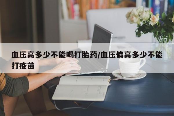 哪个网店有打胎药卖血压高多少不能喝打胎药/血压偏高多少不能打疫苗