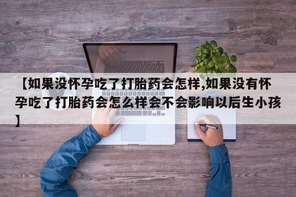 哪个网店有打胎药卖【如果没怀孕吃了打胎药会怎样,如果没有怀孕吃了打胎药会怎么样会不会影响以后生小孩】