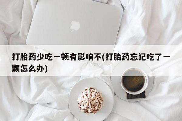 哪个网店有打胎药卖打胎药少吃一顿有影响不(打胎药忘记吃了一颗怎么办)