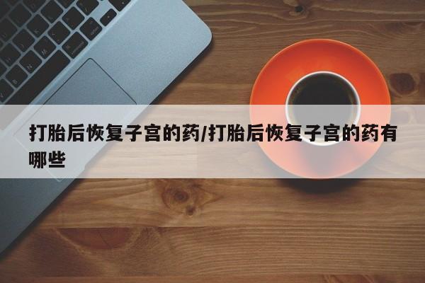哪个网店有打胎药卖打胎后恢复子宫的药/打胎后恢复子宫的药有哪些