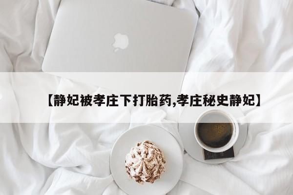 哪个网店有打胎药卖【静妃被孝庄下打胎药,孝庄秘史静妃】