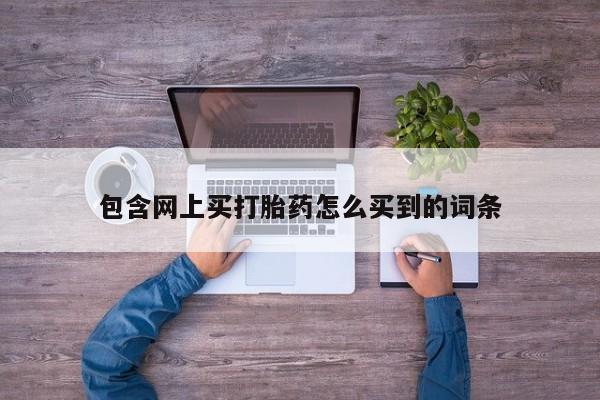 哪个网店有打胎药卖包含网上买打胎药怎么买到的词条