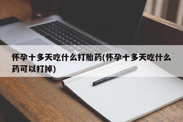 哪个网店有打胎药卖怀孕十多天吃什么打胎药(怀孕十多天吃什么药可以打掉)
