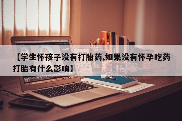 哪个网店有打胎药卖【学生怀孩子没有打胎药,如果没有怀孕吃药打胎有什么影响】