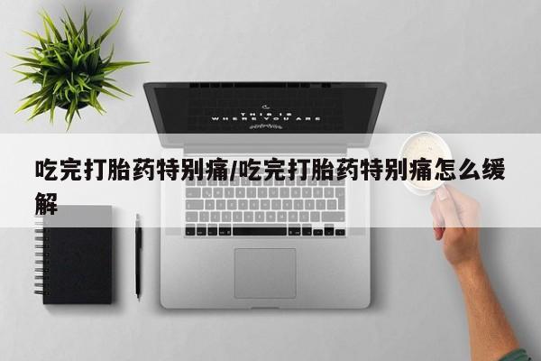 哪个网店有打胎药卖吃完打胎药特别痛/吃完打胎药特别痛怎么缓解