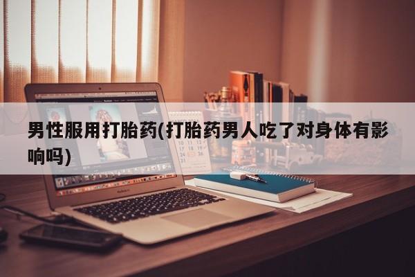 哪个网店有打胎药卖男性服用打胎药(打胎药男人吃了对身体有影响吗)