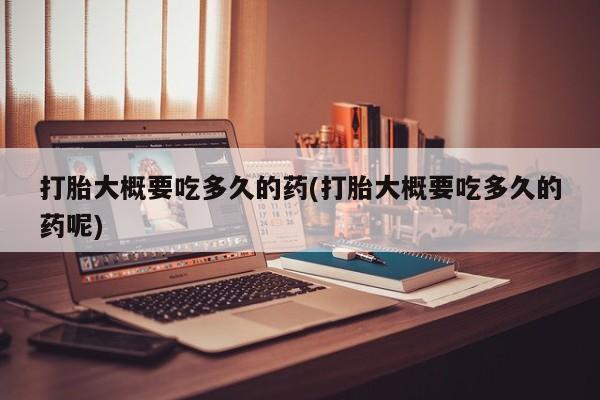 哪个网店有打胎药卖打胎大概要吃多久的药(打胎大概要吃多久的药呢)