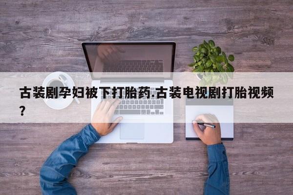 哪个网店有打胎药卖古装剧孕妇被下打胎药.古装电视剧打胎视频？