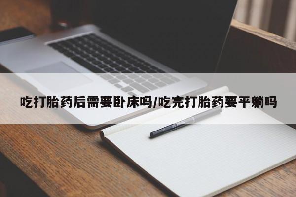 哪个网店有打胎药卖吃打胎药后需要卧床吗/吃完打胎药要平躺吗