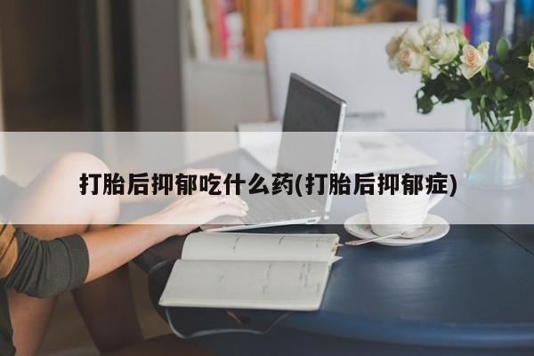 哪个网店有打胎药卖打胎后抑郁吃什么药(打胎后抑郁症)