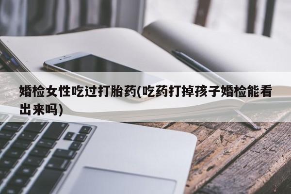 哪个网店有打胎药卖婚检女性吃过打胎药(吃药打掉孩子婚检能看出来吗)