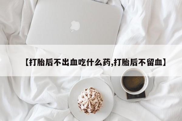 哪个网店有打胎药卖【打胎后不出血吃什么药,打胎后不留血】