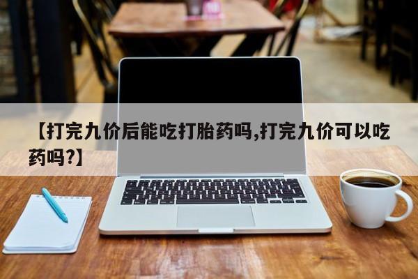 哪个网店有打胎药卖【打完九价后能吃打胎药吗,打完九价可以吃药吗?】