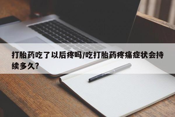 哪个网店有打胎药卖打胎药吃了以后疼吗/吃打胎药疼痛症状会持续多久?