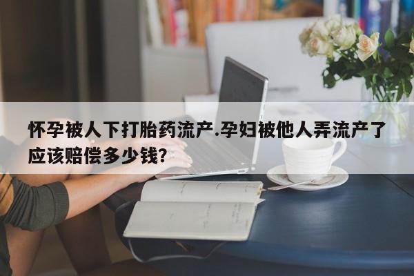 哪个网店有打胎药卖怀孕被人下打胎药流产.孕妇被他人弄流产了应该赔偿多少钱？