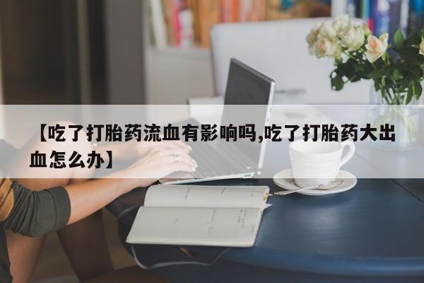 哪个网店有打胎药卖【吃了打胎药流血有影响吗,吃了打胎药大出血怎么办】