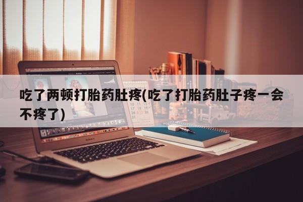 哪个网店有打胎药卖吃了两顿打胎药肚疼(吃了打胎药肚子疼一会不疼了)