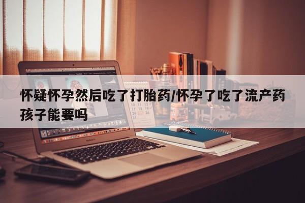 哪个网店有打胎药卖怀疑怀孕然后吃了打胎药/怀孕了吃了流产药孩子能要吗