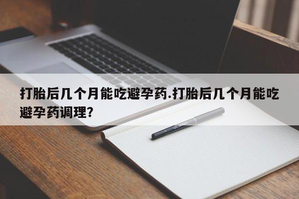 哪个网店有打胎药卖打胎后几个月能吃避孕药.打胎后几个月能吃避孕药调理？