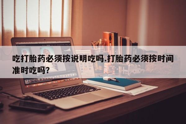 哪个网店有打胎药卖吃打胎药必须按说明吃吗.打胎药必须按时间准时吃吗？