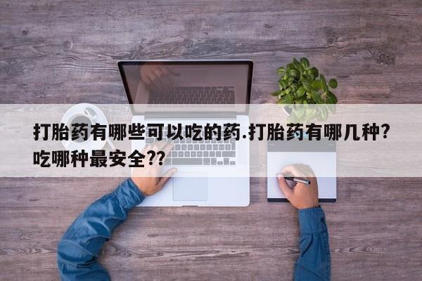 哪个网店有打胎药卖打胎药有哪些可以吃的药.打胎药有哪几种?吃哪种最安全?？