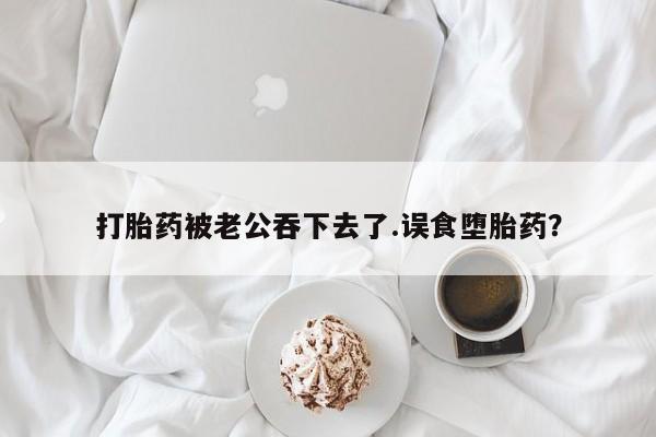 哪个网店有打胎药卖打胎药被老公吞下去了.误食堕胎药？