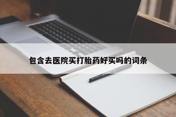 哪个网店有打胎药卖包含去医院买打胎药好买吗的词条