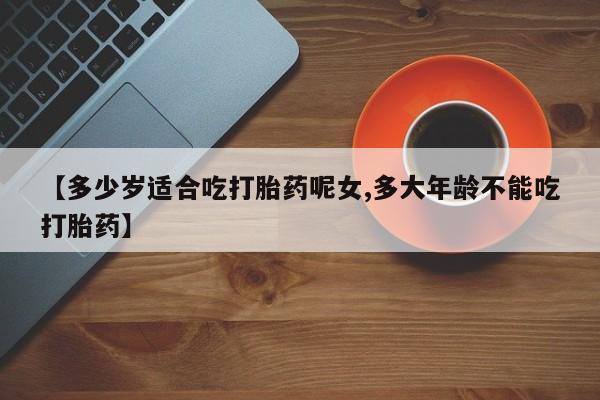 哪个网店有打胎药卖【多少岁适合吃打胎药呢女,多大年龄不能吃打胎药】