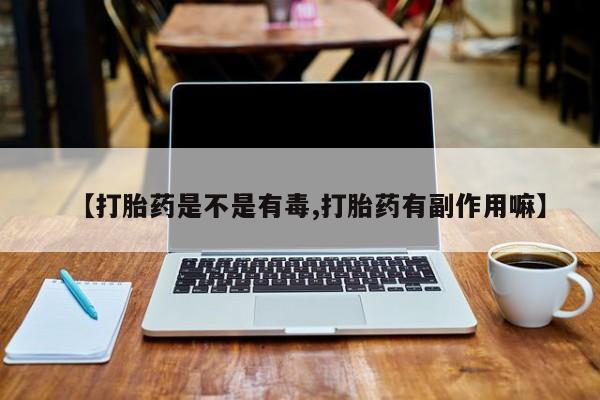 哪个网店有打胎药卖【打胎药是不是有毒,打胎药有副作用嘛】
