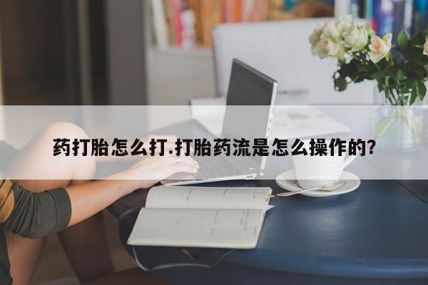 哪个网店有打胎药卖药打胎怎么打.打胎药流是怎么操作的？