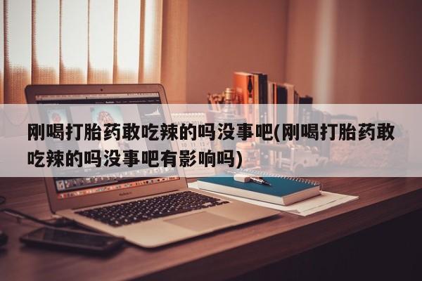 哪个网店有打胎药卖刚喝打胎药敢吃辣的吗没事吧(刚喝打胎药敢吃辣的吗没事吧有影响吗)