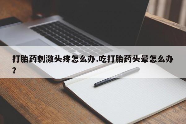 哪个网店有打胎药卖打胎药刺激头疼怎么办.吃打胎药头晕怎么办？