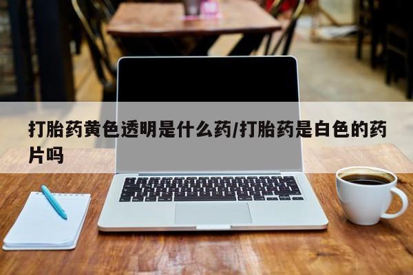 哪个网店有打胎药卖打胎药黄色透明是什么药/打胎药是白色的药片吗