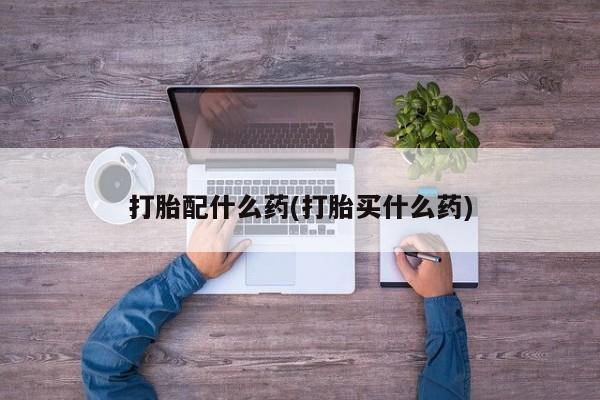 哪个网店有打胎药卖打胎配什么药(打胎买什么药)