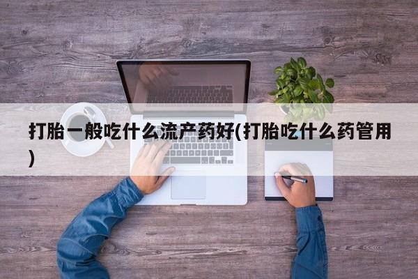 哪个网店有打胎药卖打胎一般吃什么流产药好(打胎吃什么药管用)