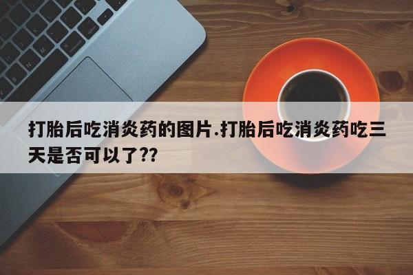 哪个网店有打胎药卖打胎后吃消炎药的图片.打胎后吃消炎药吃三天是否可以了?？