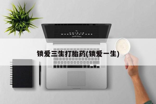 哪个网店有打胎药卖锁爱三生打胎药(锁爱一生)