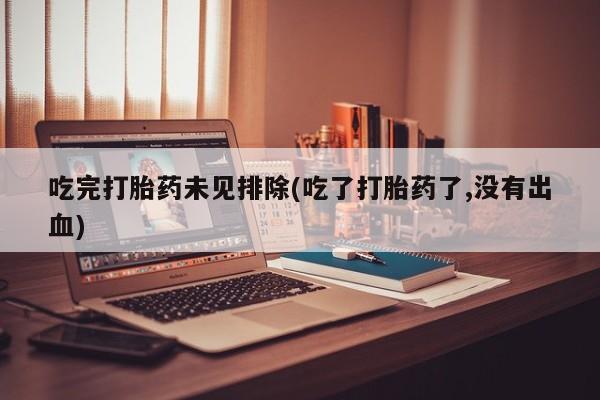哪个网店有打胎药卖吃完打胎药未见排除(吃了打胎药了,没有出血)