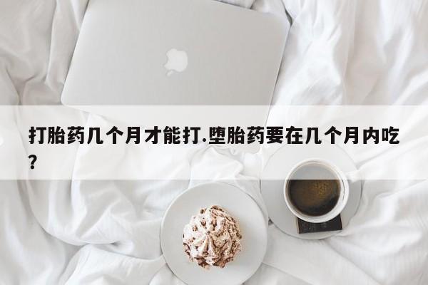 哪个网店有打胎药卖打胎药几个月才能打.堕胎药要在几个月内吃？
