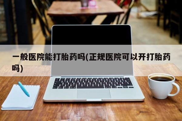 哪个网店有打胎药卖一般医院能打胎药吗(正规医院可以开打胎药吗)