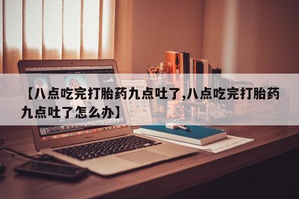 哪个网店有打胎药卖【八点吃完打胎药九点吐了,八点吃完打胎药九点吐了怎么办】