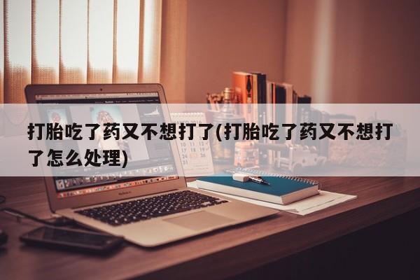 哪个网店有打胎药卖打胎吃了药又不想打了(打胎吃了药又不想打了怎么处理)