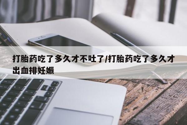 哪个网店有打胎药卖打胎药吃了多久才不吐了/打胎药吃了多久才出血排妊娠